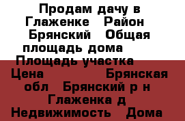 Продам дачу в Глаженке › Район ­ Брянский › Общая площадь дома ­ 40 › Площадь участка ­ 5 › Цена ­ 150 000 - Брянская обл., Брянский р-н, Глаженка д. Недвижимость » Дома, коттеджи, дачи продажа   